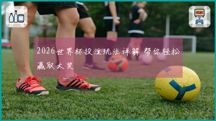 2026世界杯投注玩法详解 帮你轻松赢取大奖