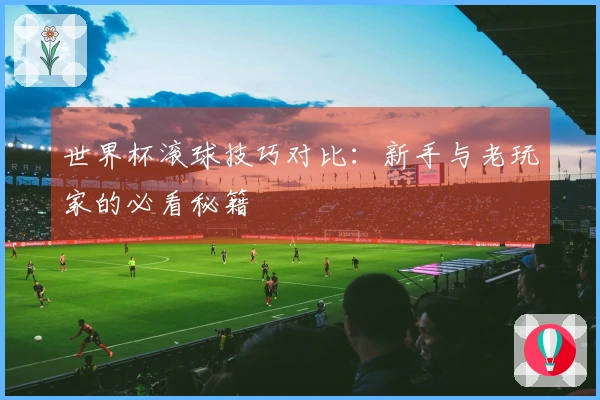 世界杯滚球技巧对比：新手与老玩家的必看秘籍